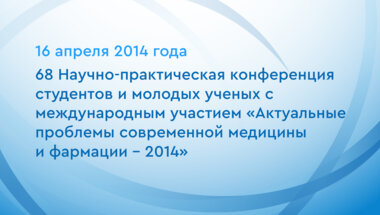 68 Научно-практическая конференция студентов и молодых ученых с международным участием «Актуальные проблемы современной медицины и фармации – 2014»